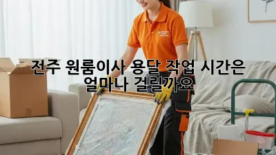전주 원룸이사, 용달 작업 시간은 얼마나 걸릴까요?