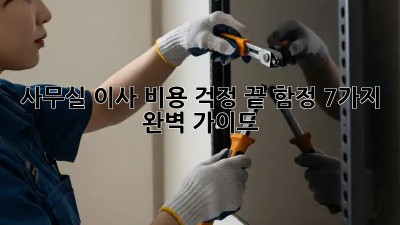 사무실 이사, 비용 걱정 끝! 함정 7가지 완벽 가이드
